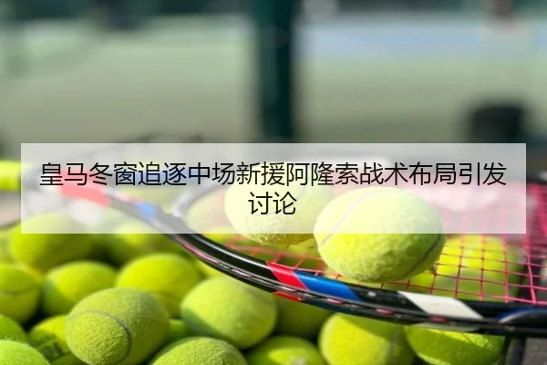 皇马冬窗追逐中场新援阿隆索战术布局引发讨论