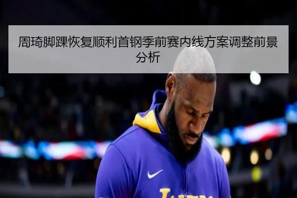 周琦脚踝恢复顺利首钢季前赛内线方案调整前景分析